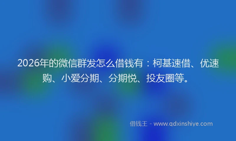2026年的微信群发怎么借钱有：柯基速借、优速购、小爱分期、分期悦、投友圈等。