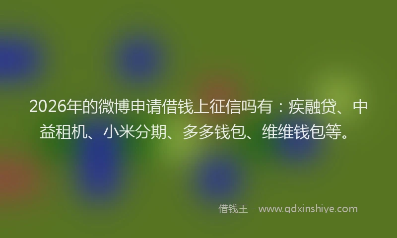 2026年的微博申请借钱上征信吗有：疾融贷、中益租机、小米分期、多多钱包、维维钱包等。