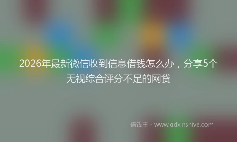 2026年最新微信收到信息借钱怎么办，分享5个无视综合评分不足的网贷
