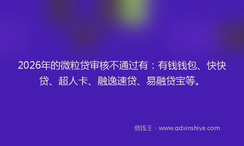 2026年的微粒贷审核不通过有：有钱钱包、快快贷、超人卡、融逸速贷、易融贷宝等。