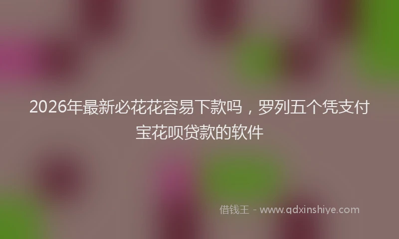 2026年最新必花花容易下款吗，罗列五个凭支付宝花呗贷款的软件