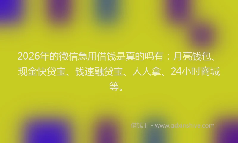 2026年的微信急用借钱是真的吗有：月亮钱包、现金快贷宝、钱速融贷宝、人人拿、24小时商城等。