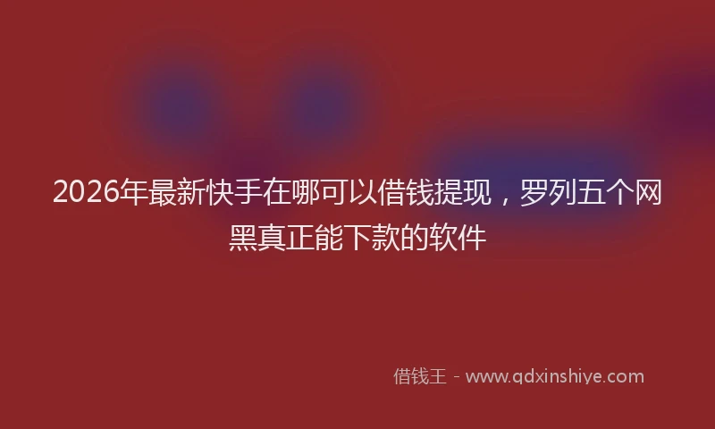 2026年最新快手在哪可以借钱提现，罗列五个网黑真正能下款的软件