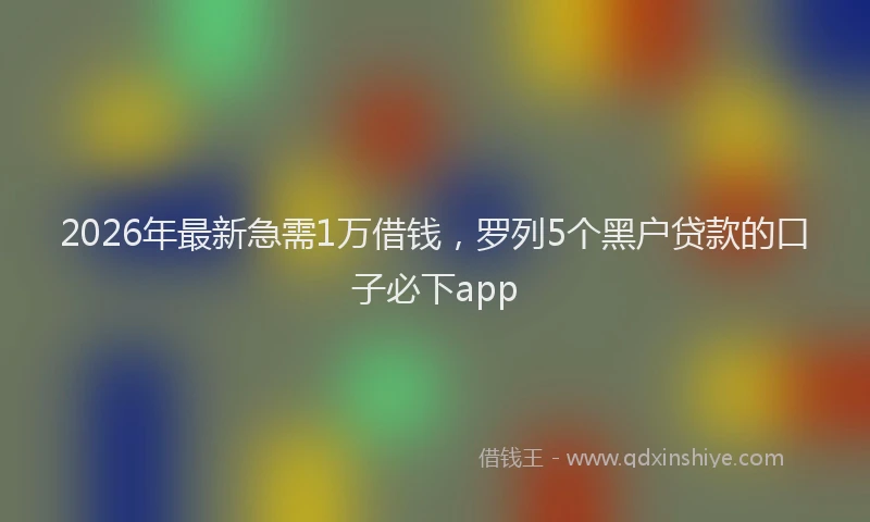 2026年最新急需1万借钱，罗列5个黑户贷款的口子必下app