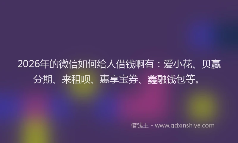 2026年的微信如何给人借钱啊有：爱小花、贝赢分期、来租呗、惠享宝券、鑫融钱包等。