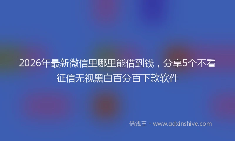 2026年最新微信里哪里能借到钱，分享5个不看征信无视黑白百分百下款软件