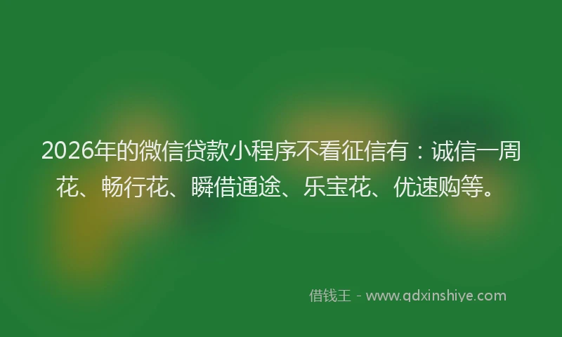2026年的微信贷款小程序不看征信有：诚信一周花、畅行花、瞬借通途、乐宝花、优速购等。