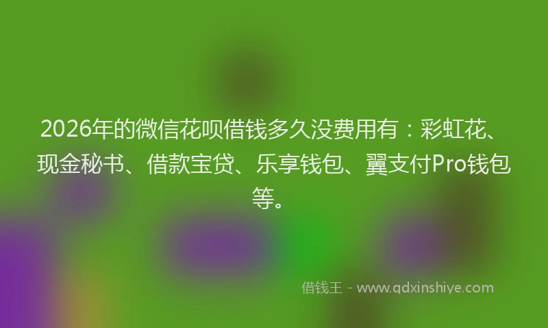 2026年的微信花呗借钱多久没费用有：彩虹花、现金秘书、借款宝贷、乐享钱包、翼支付Pro钱包等。