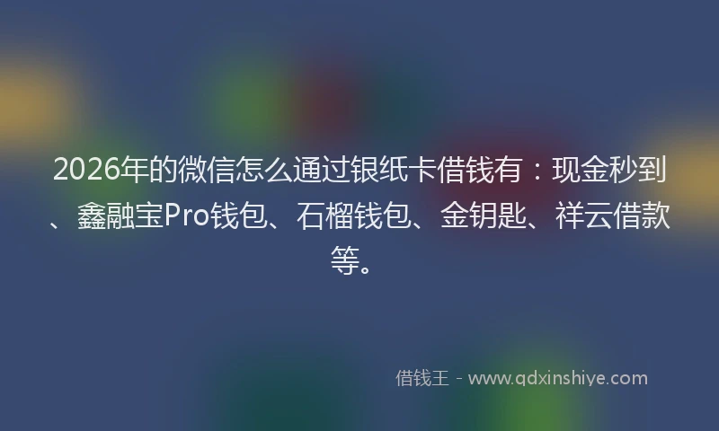 2026年的微信怎么通过银纸卡借钱有：现金秒到、鑫融宝Pro钱包、石榴钱包、金钥匙、祥云借款等。