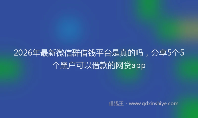 2026年最新微信群借钱平台是真的吗，分享5个5个黑户可以借款的网贷app