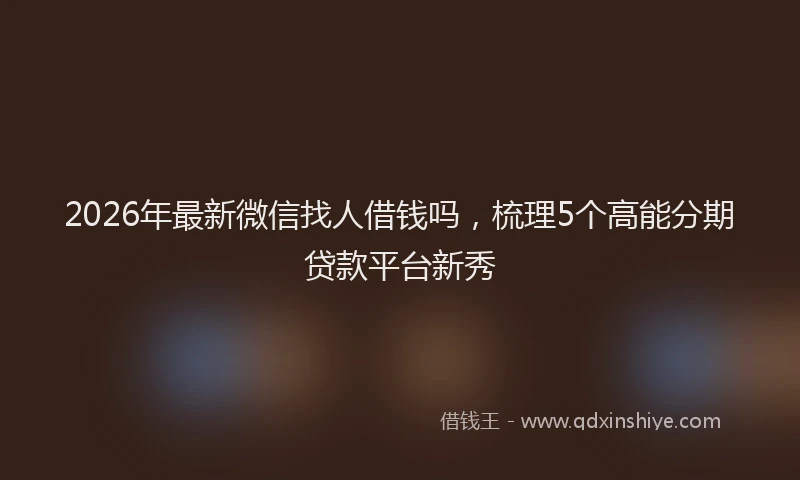 2026年最新微信找人借钱吗，梳理5个高能分期贷款平台新秀