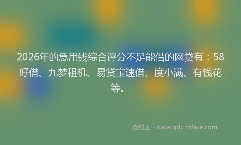 2026年的急用钱综合评分不足能借的网贷有：58好借、九梦租机、易贷宝速借、度小满、有钱花等。