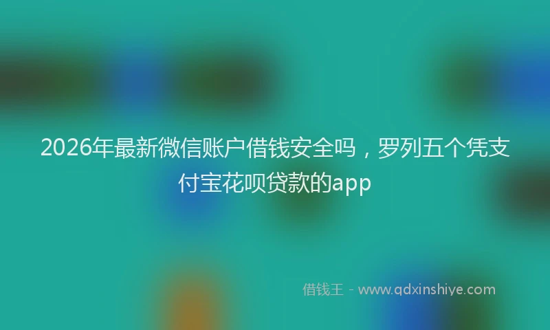 2026年最新微信账户借钱安全吗，罗列五个凭支付宝花呗贷款的app