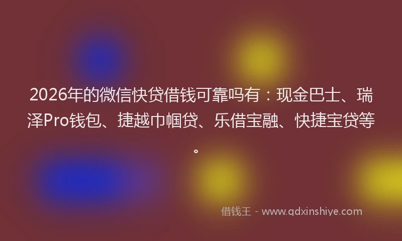 2026年的微信快贷借钱可靠吗有：现金巴士、瑞泽Pro钱包、捷越巾帼贷、乐借宝融、快捷宝贷等。