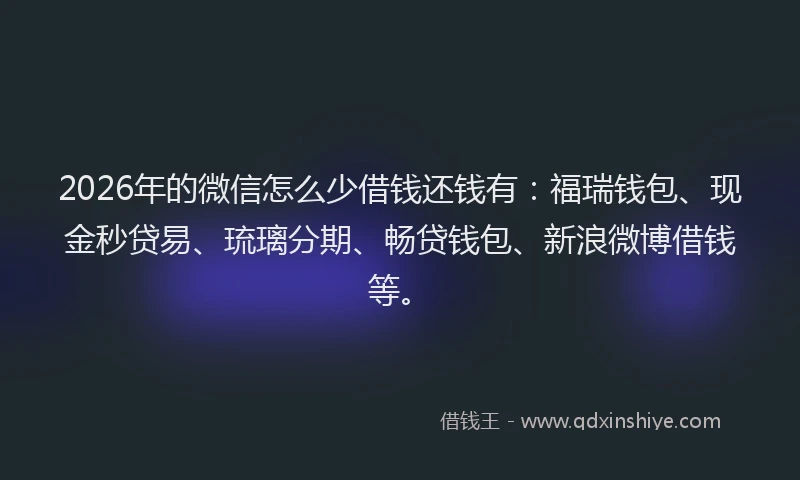 2026年的微信怎么少借钱还钱有：福瑞钱包、现金秒贷易、琉璃分期、畅贷钱包、新浪微博借钱等。