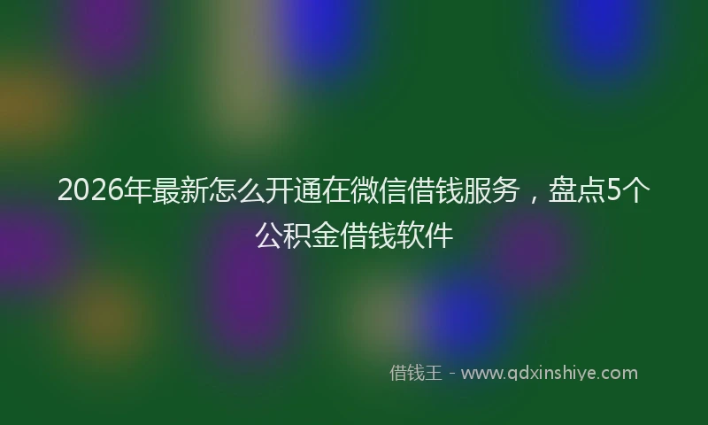 2026年最新怎么开通在微信借钱服务，盘点5个公积金借钱软件