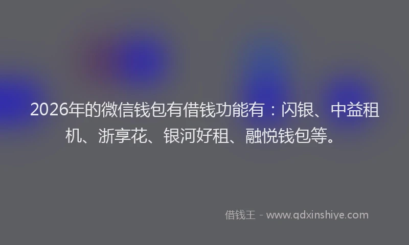 2026年的微信钱包有借钱功能有：闪银、中益租机、浙享花、银河好租、融悦钱包等。
