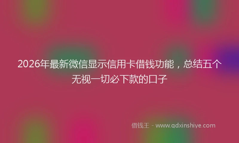 2026年最新微信显示信用卡借钱功能，总结五个无视一切必下款的口子