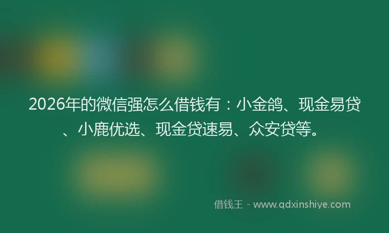 2026年的微信强怎么借钱有：小金鸽、现金易贷、小鹿优选、现金贷速易、众安贷等。