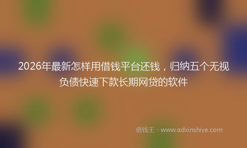 2026年最新怎样用借钱平台还钱，归纳五个无视负债快速下款长期网贷的软件