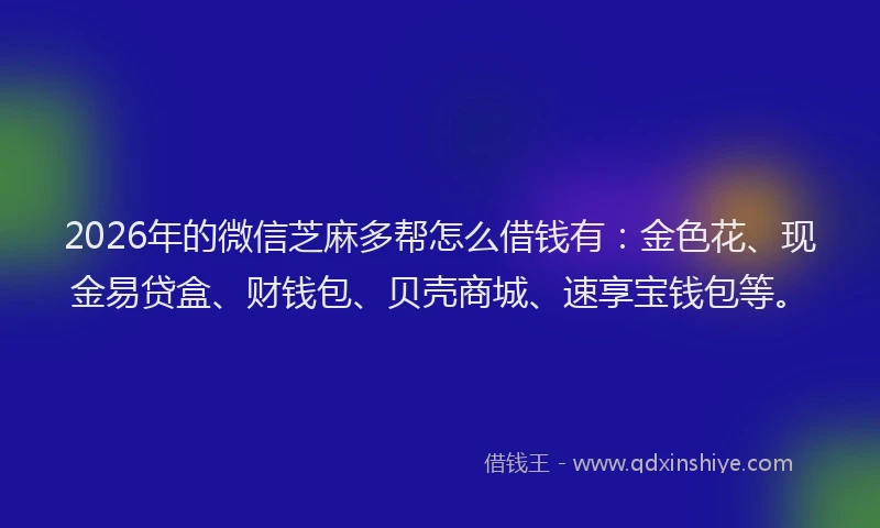 2026年的微信芝麻多帮怎么借钱有：金色花、现金易贷盒、财钱包、贝壳商城、速享宝钱包等。
