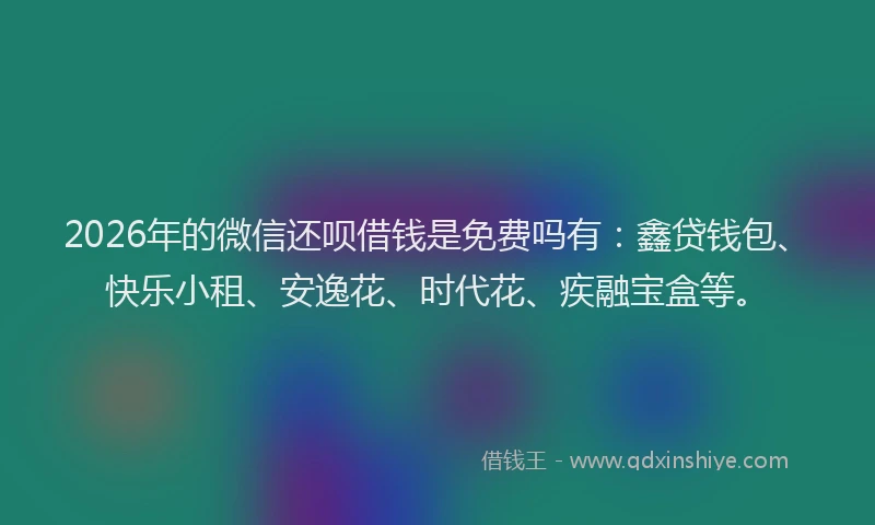 2026年的微信还呗借钱是免费吗有：鑫贷钱包、快乐小租、安逸花、时代花、疾融宝盒等。