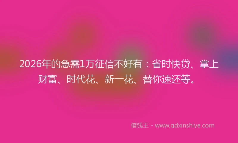 2026年的急需1万征信不好有：省时快贷、掌上财富、时代花、新一花、替你速还等。