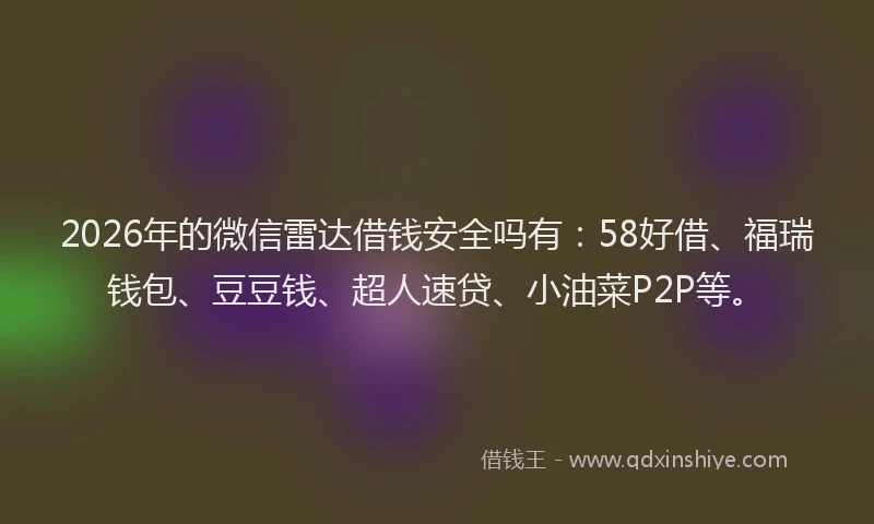 2026年的微信雷达借钱安全吗有：58好借、福瑞钱包、豆豆钱、超人速贷、小油菜P2P等。