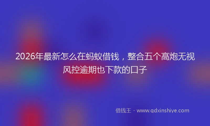2026年最新怎么在蚂蚁借钱，整合五个高炮无视风控逾期也下款的口子