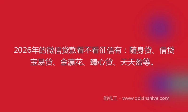 2026年的微信贷款看不看征信有：随身贷、借贷宝易贷、金瀛花、臻心贷、天天盈等。
