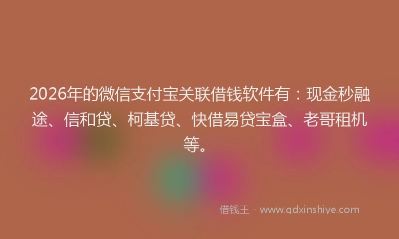 2026年的微信支付宝关联借钱软件有：现金秒融途、信和贷、柯基贷、快借易贷宝盒、老哥租机等。