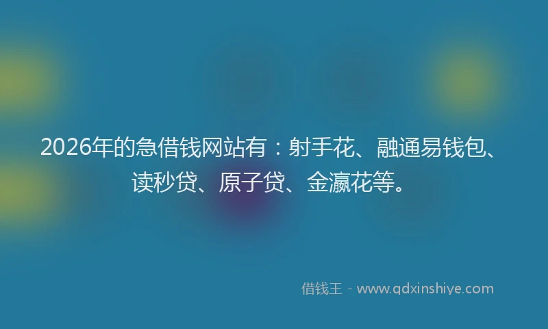 2026年的急借钱网站有:射手花、融通易钱包、读秒贷、原子贷、金瀛花等。
