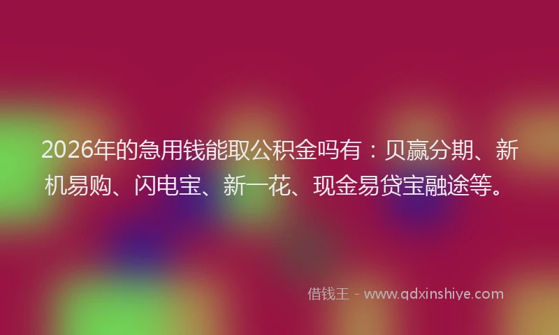 2026年的急用钱能取公积金吗有：贝赢分期、新机易购、闪电宝、新一花、现金易贷宝融途等。
