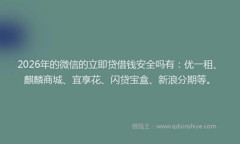 2026年的微信的立即贷借钱安全吗有：优一租、麒麟商城、宜享花、闪贷宝盒、新浪分期等。