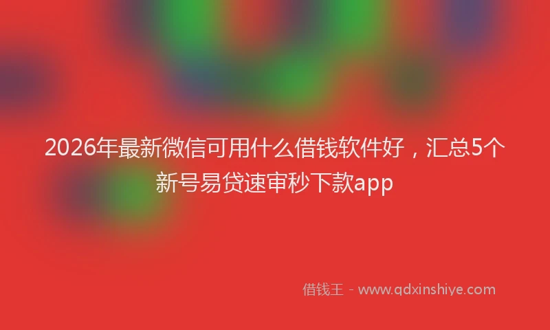 2026年最新微信可用什么借钱软件好，汇总5个新号易贷速审秒下款app