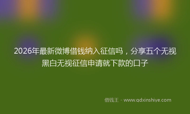 2026年最新微博借钱纳入征信吗，分享五个无视黑白无视征信申请就下款的口子