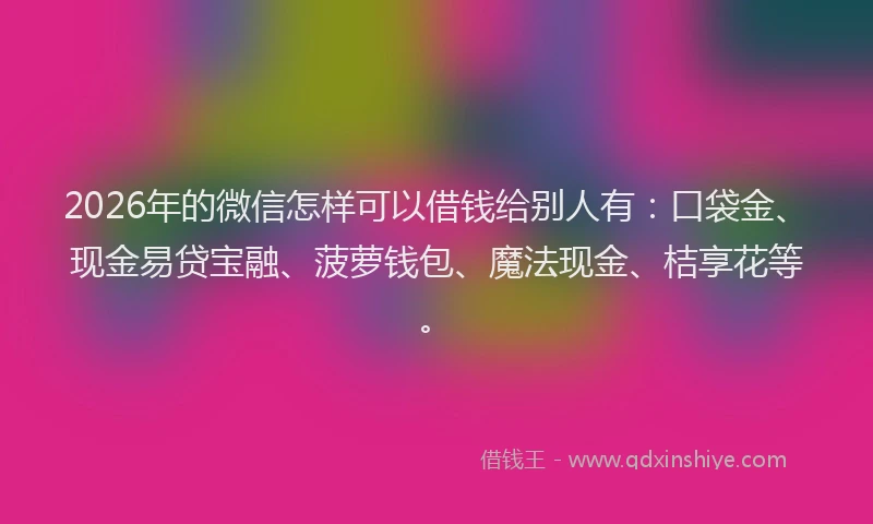 2026年的微信怎样可以借钱给别人有：口袋金、现金易贷宝融、菠萝钱包、魔法现金、桔享花等。