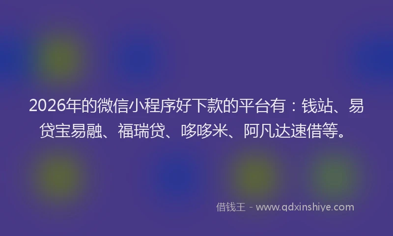 2026年的微信小程序好下款的平台有：钱站、易贷宝易融、福瑞贷、哆哆米、阿凡达速借等。