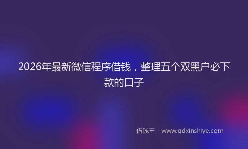 2026年最新微信程序借钱，整理五个双黑户必下款的口子