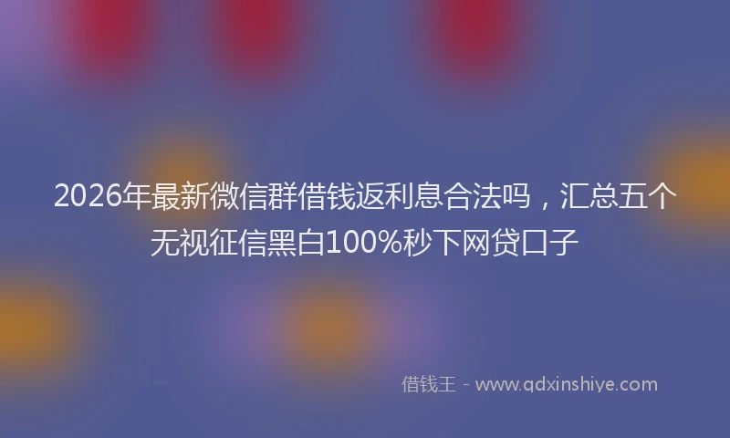 2026年最新微信群借钱返利息合法吗，汇总五个无视征信黑白100%秒下网贷口子