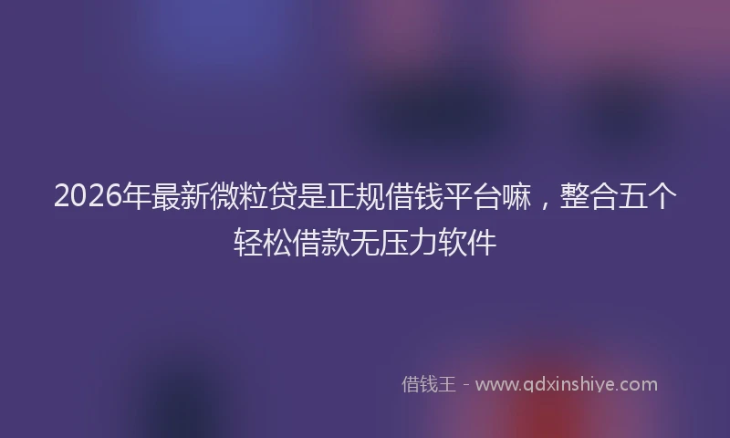 2026年最新微粒贷是正规借钱平台嘛，整合五个轻松借款无压力软件