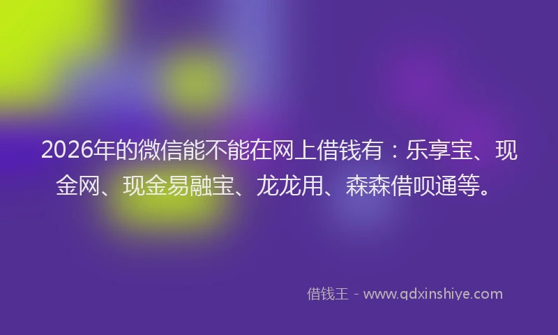 2026年的微信能不能在网上借钱有：乐享宝、现金网、现金易融宝、龙龙用、森森借呗通等。