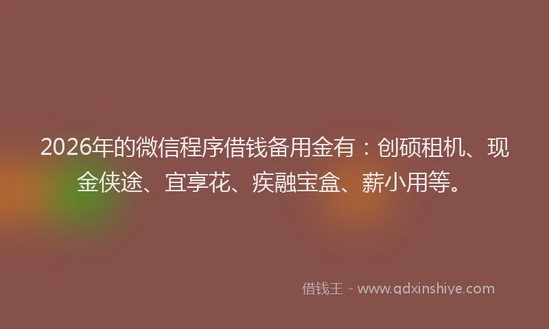 2026年的微信程序借钱备用金有：创硕租机、现金侠途、宜享花、疾融宝盒、薪小用等。