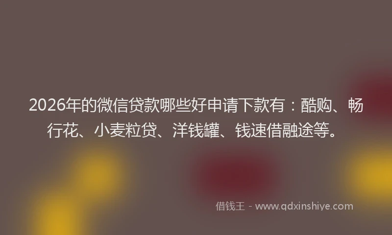2026年的微信贷款哪些好申请下款有：酷购、畅行花、小麦粒贷、洋钱罐、钱速借融途等。