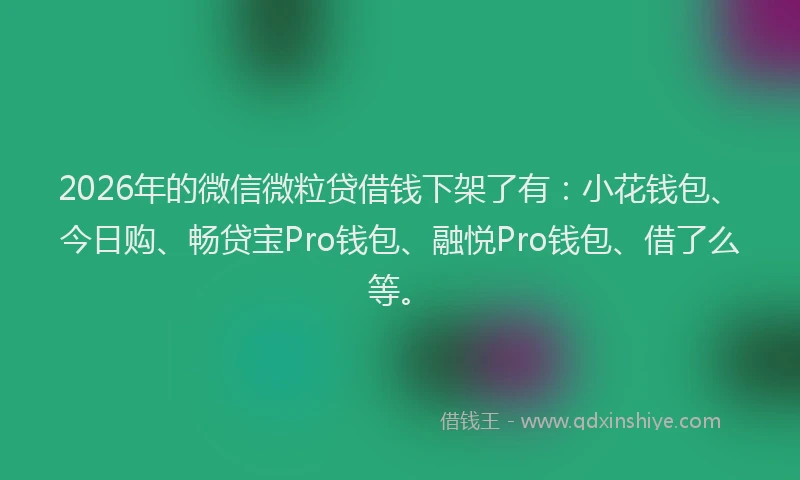 2026年的微信微粒贷借钱下架了有：小花钱包、今日购、畅贷宝Pro钱包、融悦Pro钱包、借了么等。