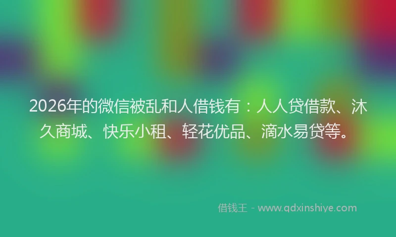2026年的微信被乱和人借钱有：人人贷借款、沐久商城、快乐小租、轻花优品、滴水易贷等。
