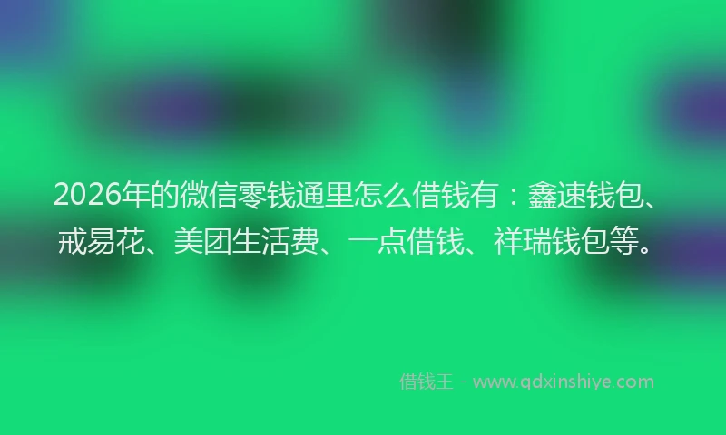 2026年的微信零钱通里怎么借钱有：鑫速钱包、戒易花、美团生活费、一点借钱、祥瑞钱包等。