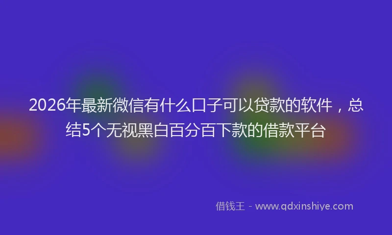 2026年最新微信有什么口子可以贷款的软件，总结5个无视黑白百分百下款的借款平台