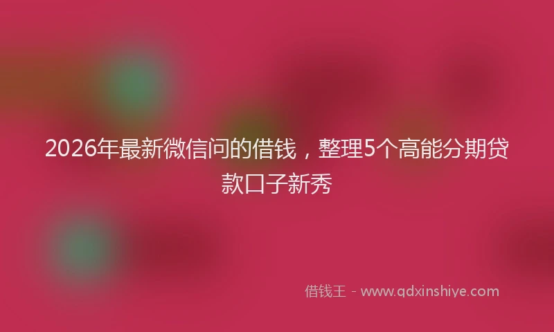 2026年最新微信问的借钱，整理5个高能分期贷款口子新秀