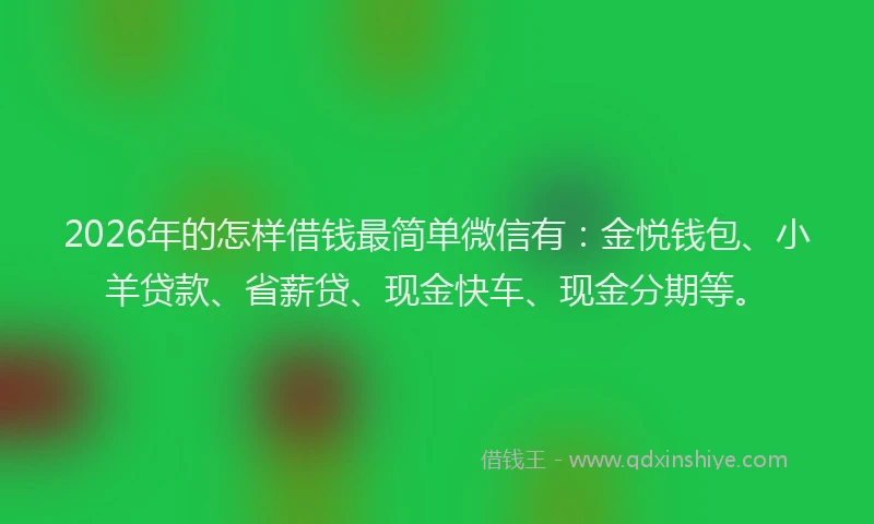 2026年的怎样借钱最简单微信有：金悦钱包、小羊贷款、省薪贷、现金快车、现金分期等。